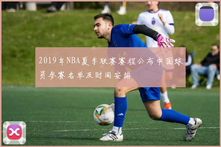 2019年NBA夏季联赛赛程公布中国球员参赛名单及时间安排